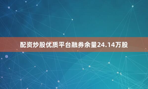 配资炒股优质平台融券余量24.14万股