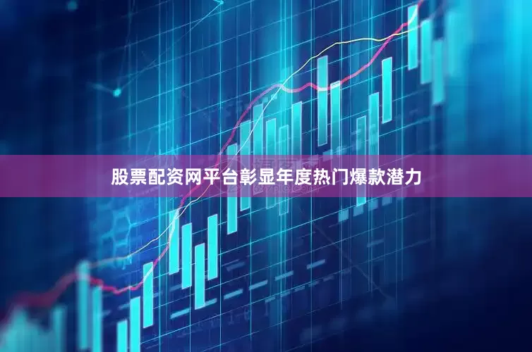 股票配资网平台彰显年度热门爆款潜力