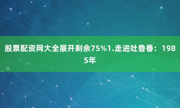 股票配资网大全展开剩余75%1.走进吐鲁番：1985年