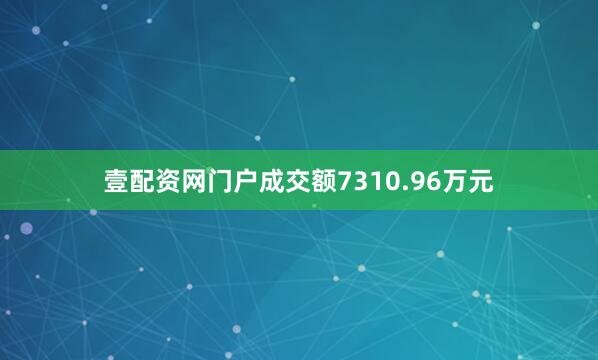 壹配资网门户成交额7310.96万元