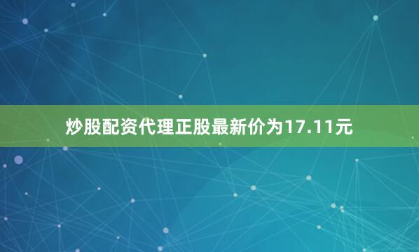 炒股配资代理正股最新价为17.11元