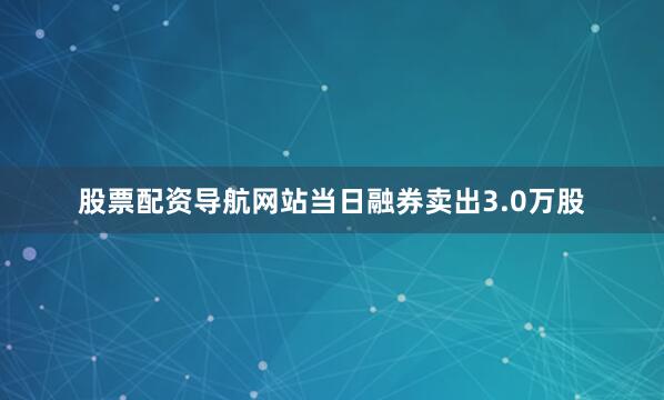 股票配资导航网站当日融券卖出3.0万股