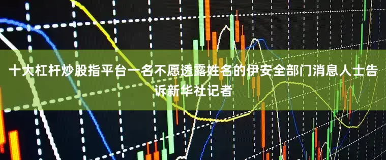 十大杠杆炒股指平台一名不愿透露姓名的伊安全部门消息人士告诉新华社记者