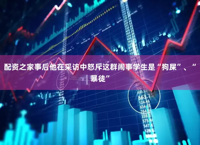 配资之家事后他在采访中怒斥这群闹事学生是“狗屎”、“暴徒”