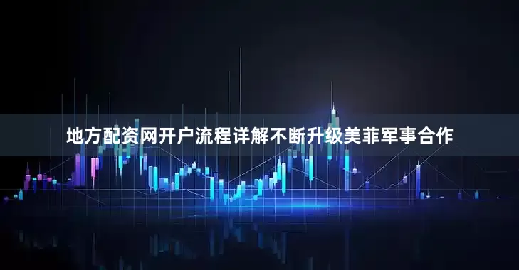 地方配资网开户流程详解不断升级美菲军事合作