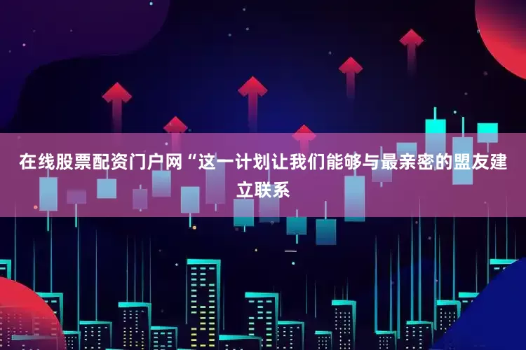 在线股票配资门户网“这一计划让我们能够与最亲密的盟友建立联系
