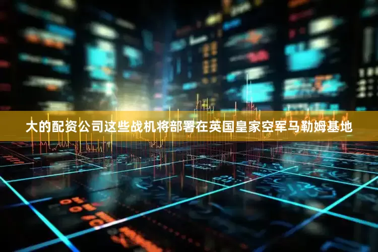 大的配资公司这些战机将部署在英国皇家空军马勒姆基地