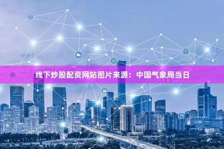 线下炒股配资网站图片来源：中国气象局当日