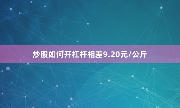 炒股如何开杠杆相差9.20元/公斤