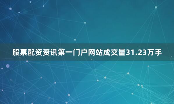 股票配资资讯第一门户网站成交量31.23万手