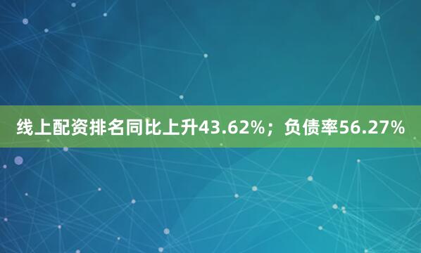 线上配资排名同比上升43.62%；负债率56.27%