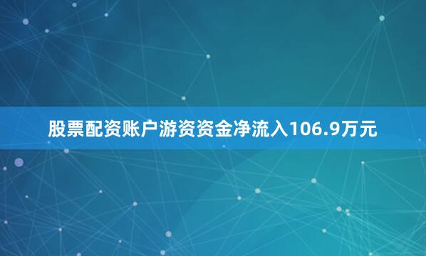 股票配资账户游资资金净流入106.9万元