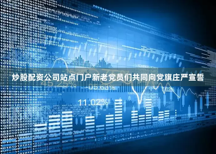 炒股配资公司站点门户新老党员们共同向党旗庄严宣誓