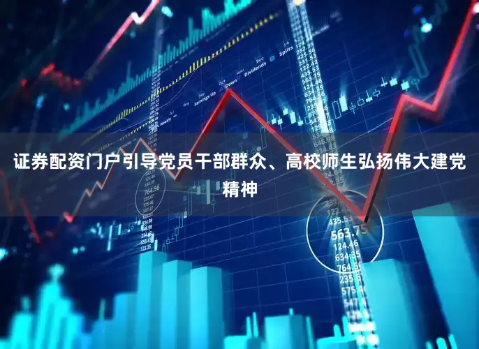 证券配资门户引导党员干部群众、高校师生弘扬伟大建党精神
