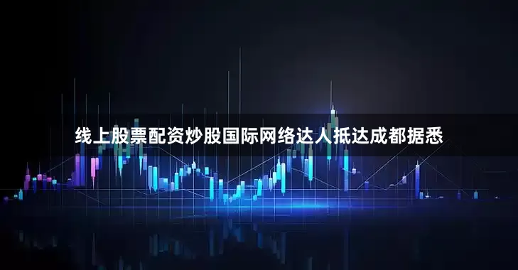 线上股票配资炒股国际网络达人抵达成都据悉