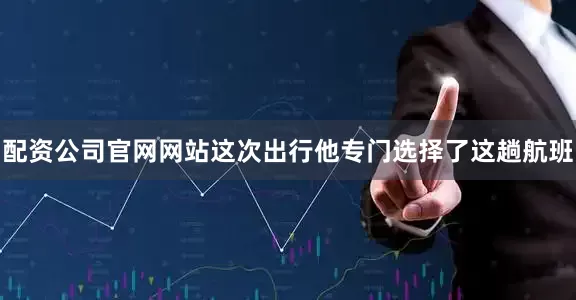 配资公司官网网站这次出行他专门选择了这趟航班