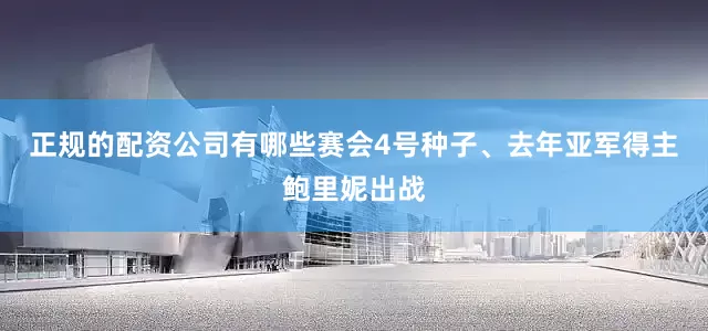 正规的配资公司有哪些赛会4号种子、去年亚军得主鲍里妮出战