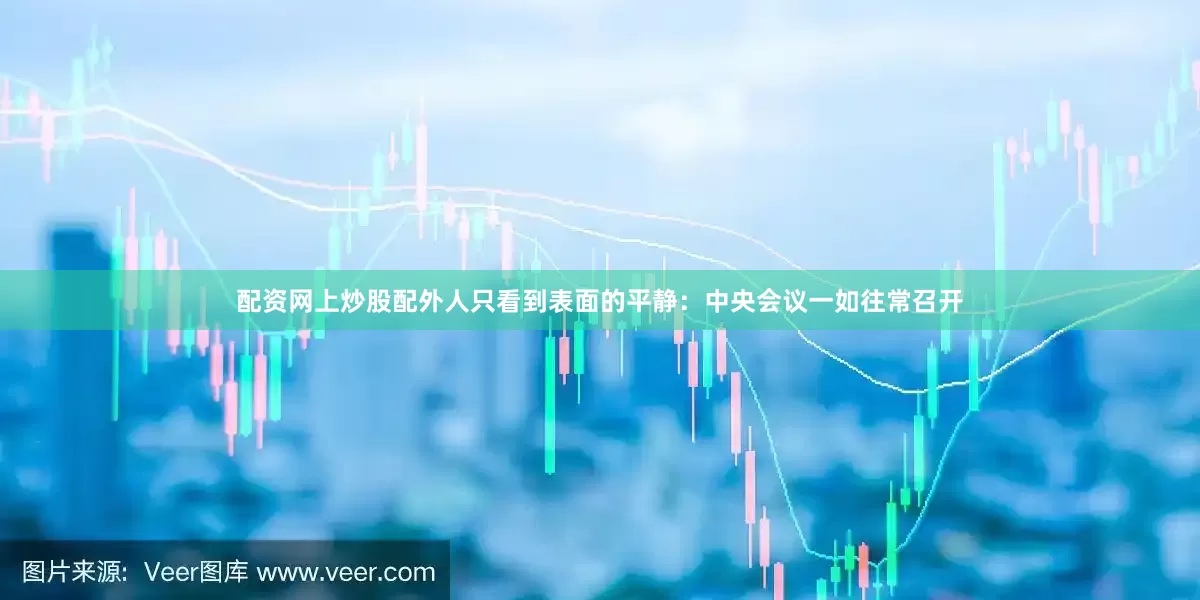 配资网上炒股配外人只看到表面的平静：中央会议一如往常召开