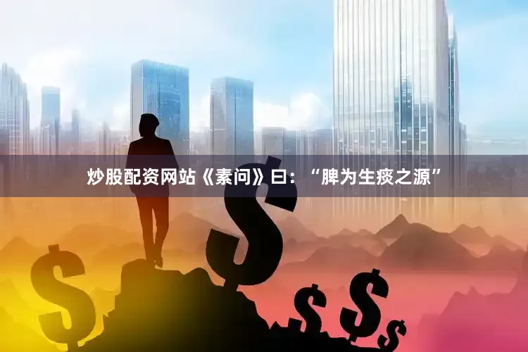 炒股配资网站《素问》曰：“脾为生痰之源”