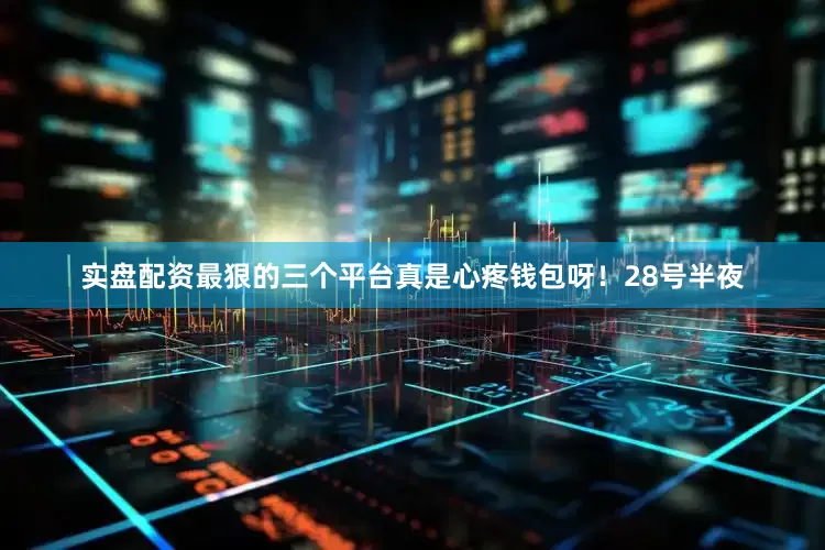 实盘配资最狠的三个平台真是心疼钱包呀！28号半夜