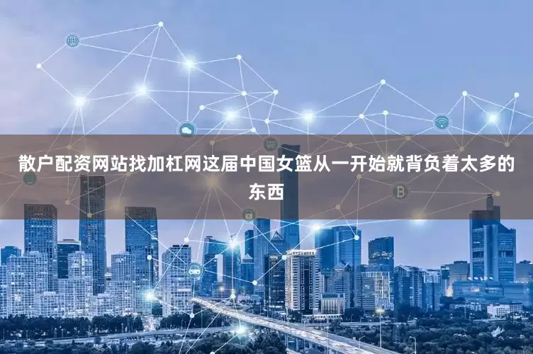 散户配资网站找加杠网这届中国女篮从一开始就背负着太多的东西