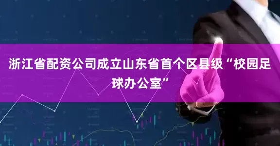 浙江省配资公司成立山东省首个区县级“校园足球办公室”
