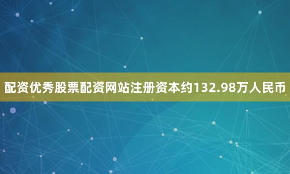 配资优秀股票配资网站注册资本约132.98万人民币