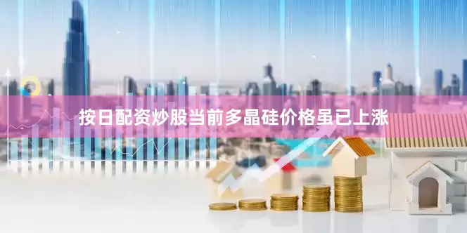 按日配资炒股当前多晶硅价格虽已上涨