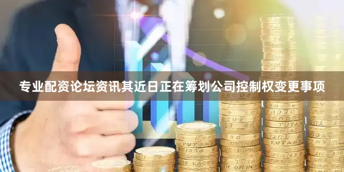 专业配资论坛资讯其近日正在筹划公司控制权变更事项