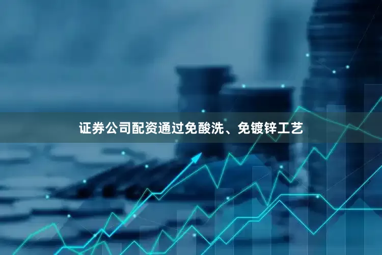 证券公司配资通过免酸洗、免镀锌工艺