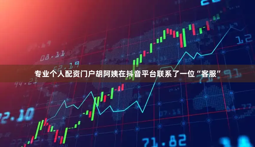 专业个人配资门户胡阿姨在抖音平台联系了一位“客服”
