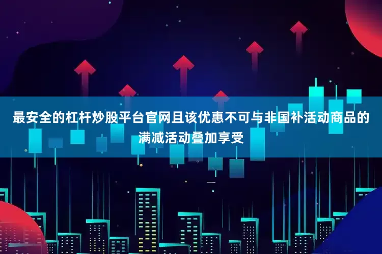 最安全的杠杆炒股平台官网且该优惠不可与非国补活动商品的满减活动叠加享受