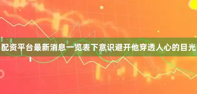 配资平台最新消息一览表下意识避开他穿透人心的目光