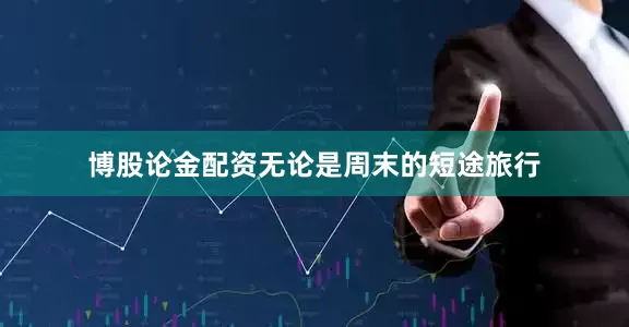 博股论金配资无论是周末的短途旅行