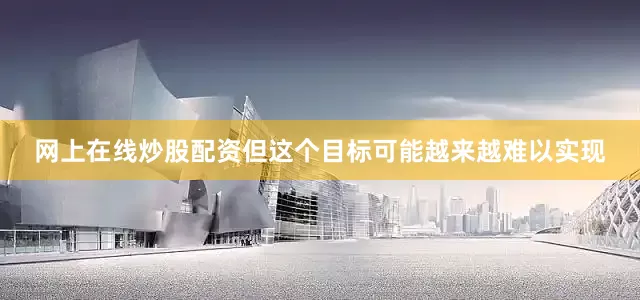 网上在线炒股配资但这个目标可能越来越难以实现