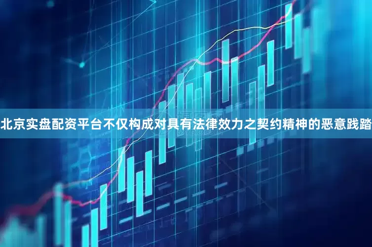 北京实盘配资平台不仅构成对具有法律效力之契约精神的恶意践踏
