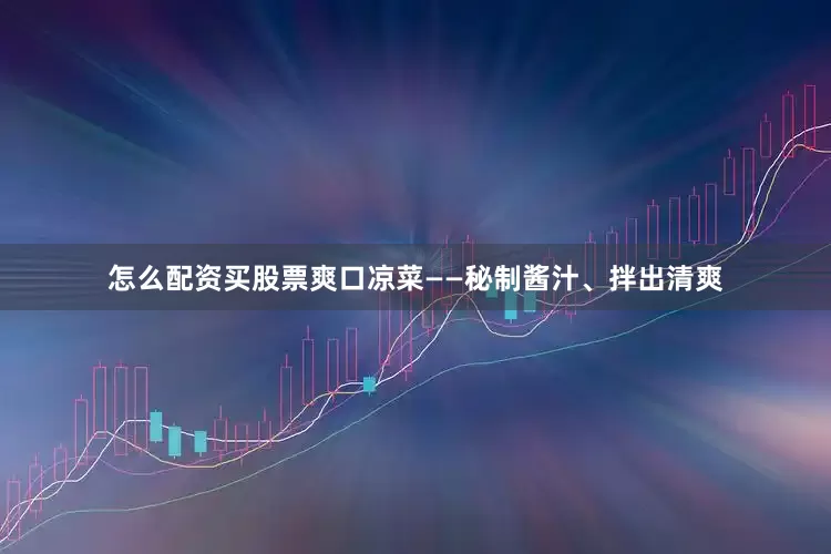 怎么配资买股票爽口凉菜——秘制酱汁、拌出清爽