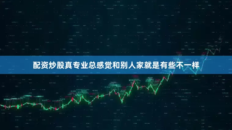 配资炒股真专业总感觉和别人家就是有些不一样