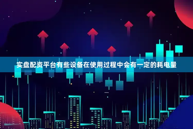 实盘配资平台有些设备在使用过程中会有一定的耗电量