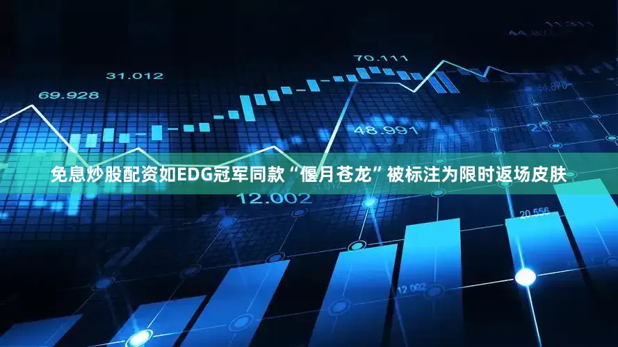 免息炒股配资如EDG冠军同款“偃月苍龙”被标注为限时返场皮肤