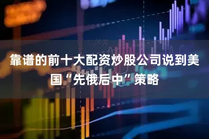 靠谱的前十大配资炒股公司说到美国“先俄后中”策略