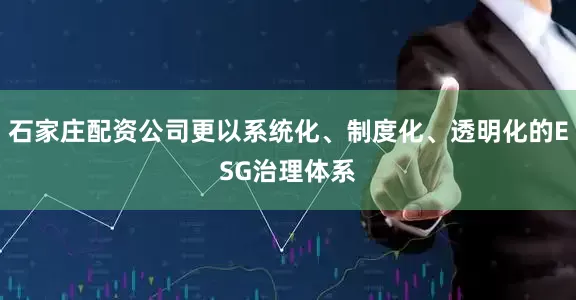 石家庄配资公司更以系统化、制度化、透明化的ESG治理体系