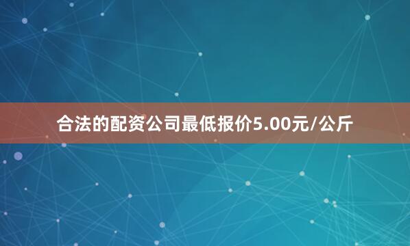 合法的配资公司最低报价5.00元/公斤