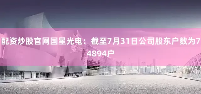 配资炒股官网国星光电：截至7月31日公司股东户数为74894户