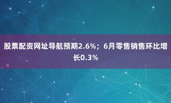 股票配资网址导航预期2.6%；6月零售销售环比增长0.3%