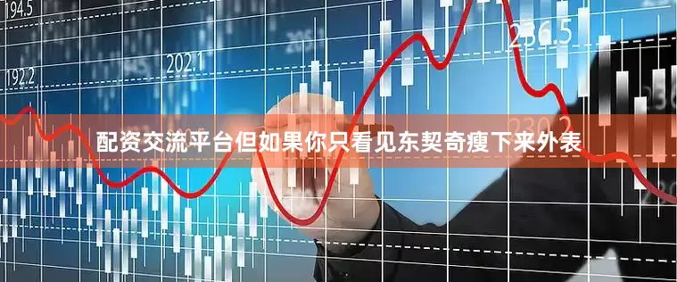 配资交流平台但如果你只看见东契奇瘦下来外表