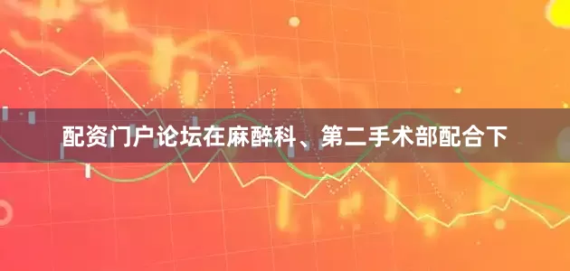 配资门户论坛在麻醉科、第二手术部配合下