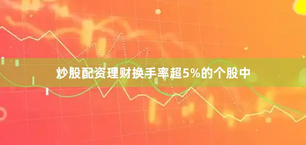 炒股配资理财换手率超5%的个股中
