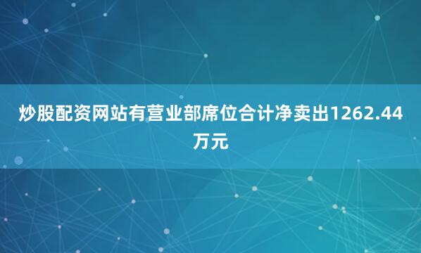 炒股配资网站有营业部席位合计净卖出1262.44万元