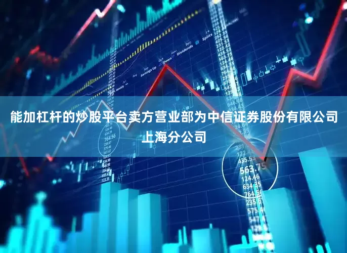 能加杠杆的炒股平台卖方营业部为中信证券股份有限公司上海分公司